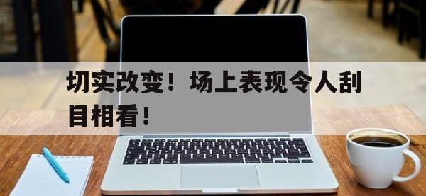 半岛体育亚洲官网-切实改变！场上表现令人刮目相看！